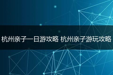 杭州亲子一日游攻略 杭州亲子游玩攻略