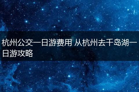 杭州公交一日游费用 从杭州去千岛湖一日游攻略