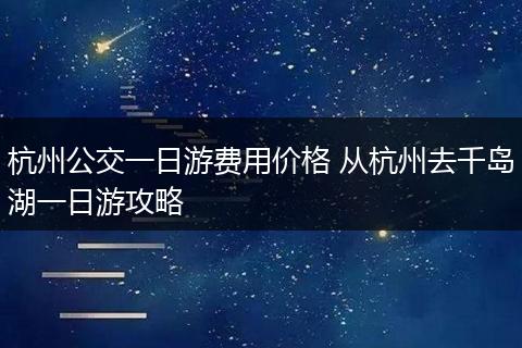杭州公交一日游费用价格 从杭州去千岛湖一日游攻略