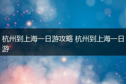 杭州到上海一日游攻略 杭州到上海一日游