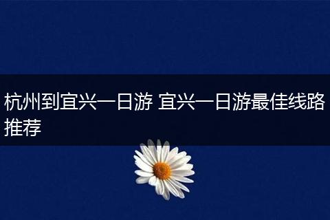 杭州到宜兴一日游 宜兴一日游最佳线路推荐