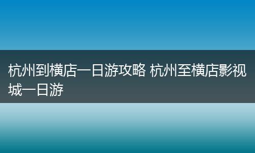 杭州到横店一日游攻略 杭州至横店影视城一日游