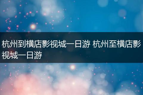 杭州到横店影视城一日游 杭州至横店影视城一日游