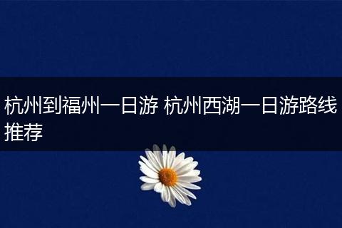 杭州到福州一日游 杭州西湖一日游路线推荐