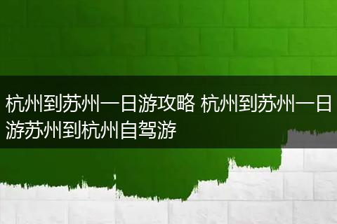 杭州到苏州一日游攻略 杭州到苏州一日游苏州到杭州自驾游