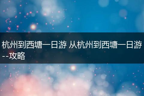 杭州到西塘一日游 从杭州到西塘一日游--攻略