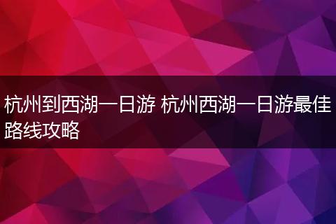 杭州到西湖一日游 杭州西湖一日游最佳路线攻略