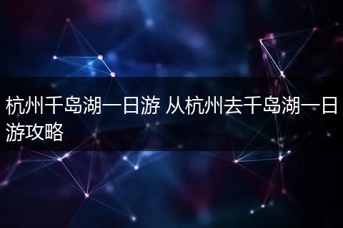 杭州千岛湖一日游 从杭州去千岛湖一日游攻略