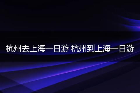 杭州去上海一日游 杭州到上海一日游