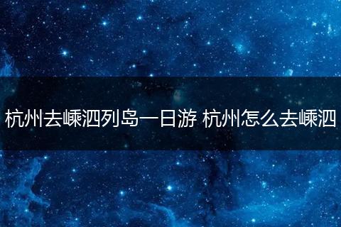 杭州去嵊泗列岛一日游 杭州怎么去嵊泗