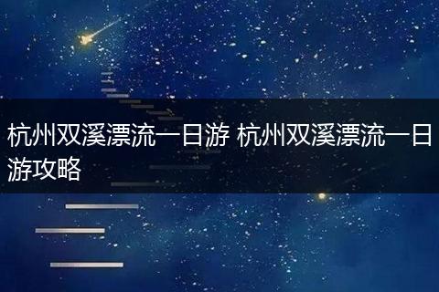 杭州双溪漂流一日游 杭州双溪漂流一日游攻略