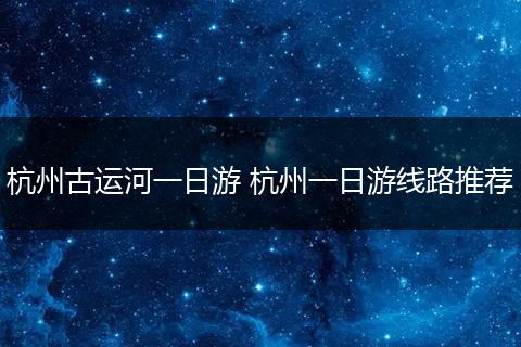 杭州古运河一日游 杭州一日游线路推荐