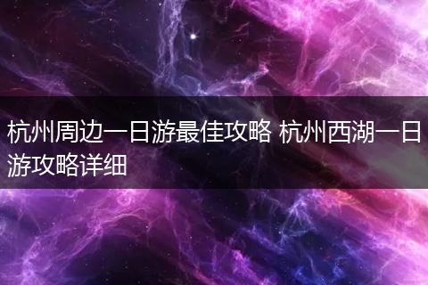 杭州周边一日游最佳攻略 杭州西湖一日游攻略详细