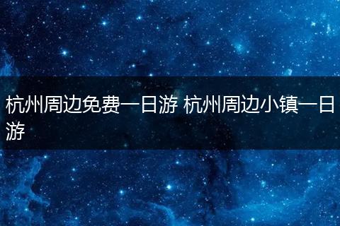 杭州周边免费一日游 杭州周边小镇一日游
