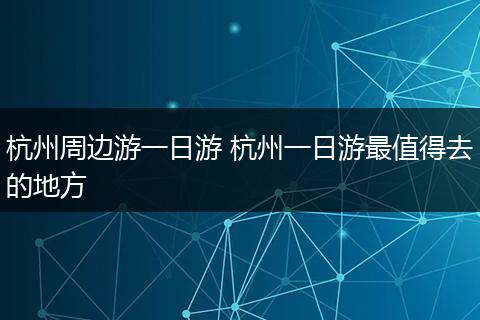 杭州周边游一日游 杭州一日游最值得去的地方