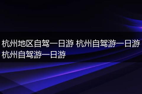 杭州地区自驾一日游 杭州自驾游一日游杭州自驾游一日游