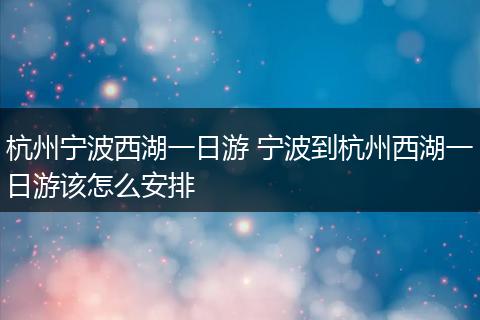 杭州宁波西湖一日游 宁波到杭州西湖一日游该怎么安排