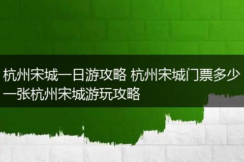 杭州宋城一日游攻略 杭州宋城门票多少一张杭州宋城游玩攻略