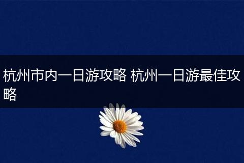 杭州市内一日游攻略 杭州一日游最佳攻略