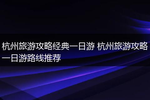杭州旅游攻略经典一日游 杭州旅游攻略一日游路线推荐