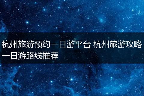 杭州旅游预约一日游平台 杭州旅游攻略一日游路线推荐