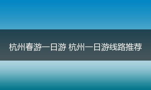 杭州春游一日游 杭州一日游线路推荐