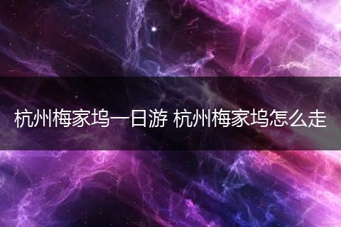 杭州梅家坞一日游 杭州梅家坞怎么走
