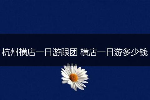 杭州横店一日游跟团 横店一日游多少钱