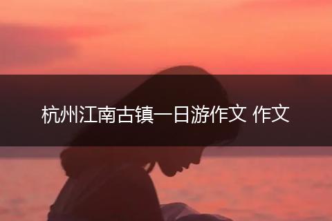 杭州江南古镇一日游作文 作文