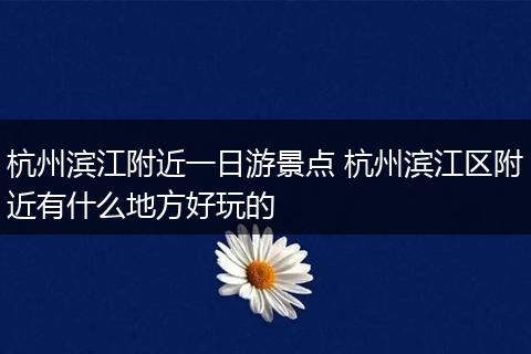 杭州滨江附近一日游景点 杭州滨江区附近有什么地方好玩的