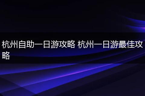 杭州自助一日游攻略 杭州一日游最佳攻略