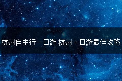 杭州自由行一日游 杭州一日游最佳攻略