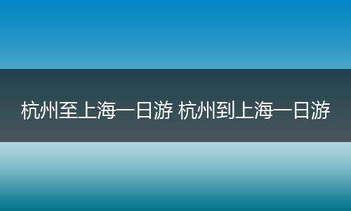 杭州至上海一日游 杭州到上海一日游