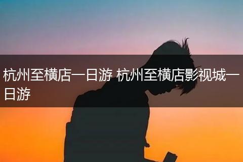 杭州至横店一日游 杭州至横店影视城一日游