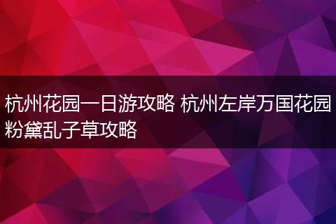 杭州花园一日游攻略 杭州左岸万国花园粉黛乱子草攻略