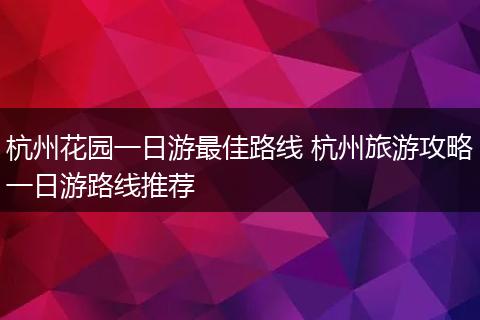 杭州花园一日游最佳路线 杭州旅游攻略一日游路线推荐