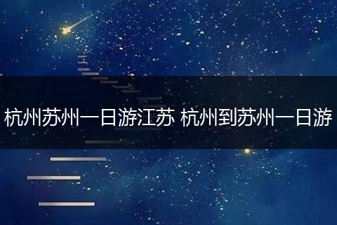 杭州苏州一日游江苏 杭州到苏州一日游