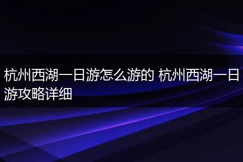 杭州西湖一日游怎么游的 杭州西湖一日游攻略详细