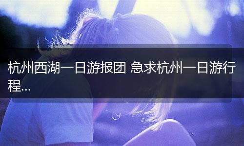 杭州西湖一日游报团 急求杭州一日游行程...