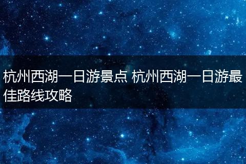 杭州西湖一日游景点 杭州西湖一日游最佳路线攻略
