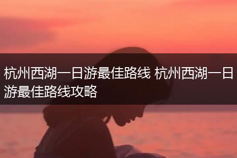 杭州西湖一日游最佳路线 杭州西湖一日游最佳路线攻略
