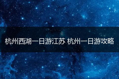 杭州西湖一日游江苏 杭州一日游攻略