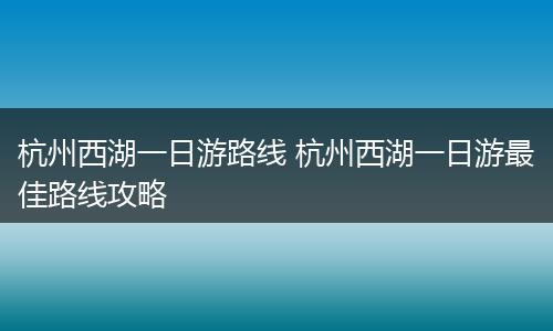 杭州西湖一日游路线 杭州西湖一日游最佳路线攻略