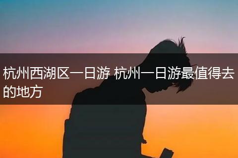 杭州西湖区一日游 杭州一日游最值得去的地方