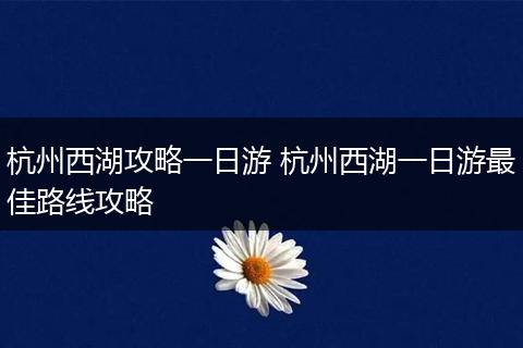 杭州西湖攻略一日游 杭州西湖一日游最佳路线攻略