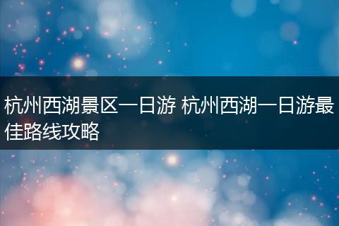 杭州西湖景区一日游 杭州西湖一日游最佳路线攻略