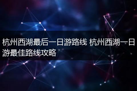 杭州西湖最后一日游路线 杭州西湖一日游最佳路线攻略