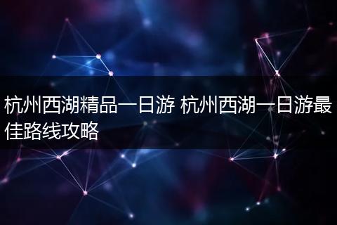 杭州西湖精品一日游 杭州西湖一日游最佳路线攻略