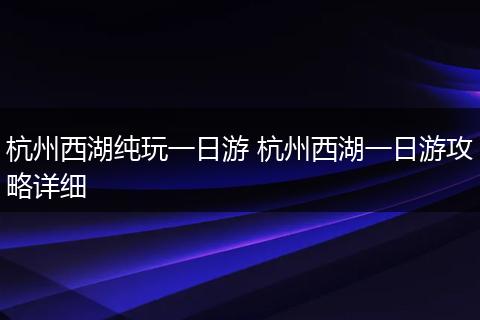 杭州西湖纯玩一日游 杭州西湖一日游攻略详细