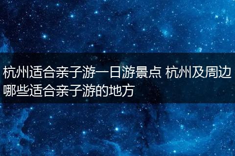 杭州适合亲子游一日游景点 杭州及周边哪些适合亲子游的地方